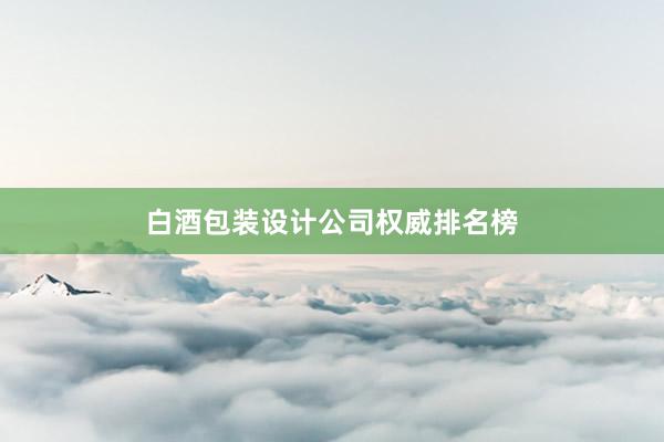 白酒包装设计公司权威排名榜